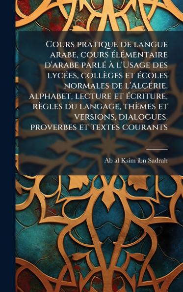Cours pratique de langue arabe cours Ã(c)lÃ(c)mentaire d'arabe parlÃ(c) Ã l'Usage des lycÃ(c)es collèges et Ã(c)coles normales de l'AlgÃ(c)rie alphabet lecture et Ã(c)criture règles du langage thèmes et versions dialogues proverbes et textes couran