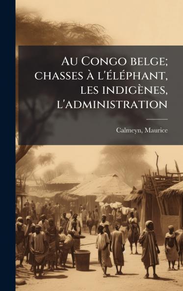 Au Congo belge; chasses Ã l'Ã(c)lÃ(c)phant les indigènes l'administration