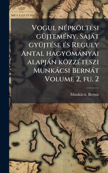 Vogul nÃ(c)pköltÃ(c)si gÃ1/4jtemÃ(c)ny. Sajàt gyÃ1/4jtÃ(c)se Ã(c)s Reguly Antal hagyomànyai alapjàn közzÃ(c)teszi Munkàcsi Bernàt Volume 2 fu. 2