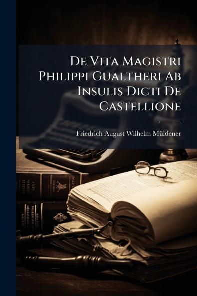 De Vita Magistri Philippi Gualtheri Ab Insulis Dicti De Castellione