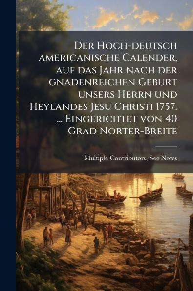 Hoch-deutsch americanische Calender auf das Jahr nach der gnadenreichen Geburt unsers Herrn und Heylandes Jesu Christi 1757. ... Eingerichtet von 40 Grad Norter-Breite