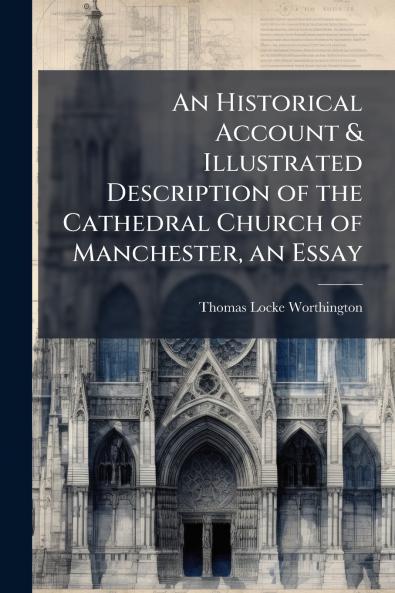 Historical Account & Illustrated Description of the Cathedral Church of Manchester an Essay