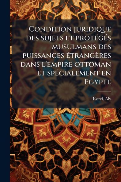 Condition juridique des sujets et protÃ(c)gÃ(c)s musulmans des puissances Ã(c)trangères dans l'empire ottoman et spÃ(c)cialement en Egypte