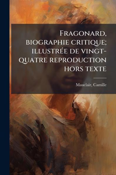 Fragonard biographie critique; illustrÃ(c)e de vingt-quatre reproduction hors texte