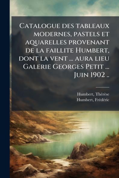 Catalogue des tableaux modernes pastels et aquarelles provenant de la faillite Humbert dont la vent ... aura lieu Galerie Georges Petit ... Juin 1902 ..