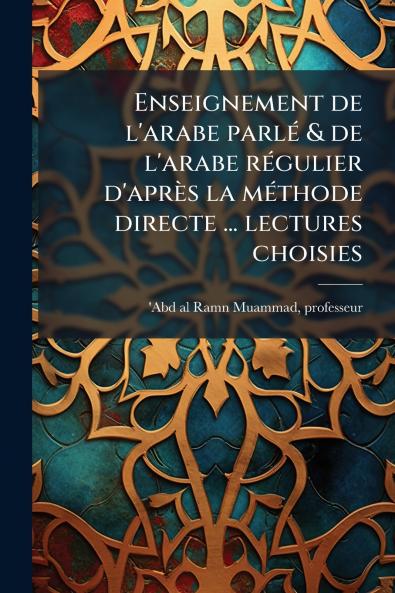 Enseignement de l'arabe parlÃ(c) & de l'arabe rÃ(c)gulier d'après la mÃ(c)thode directe ... lectures choisies
