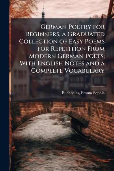 German Poetry for Beginners a Graduated Collection of Easy Poems for Repetition From Modern German Poets; With English Notes and a Complete Vocabulary