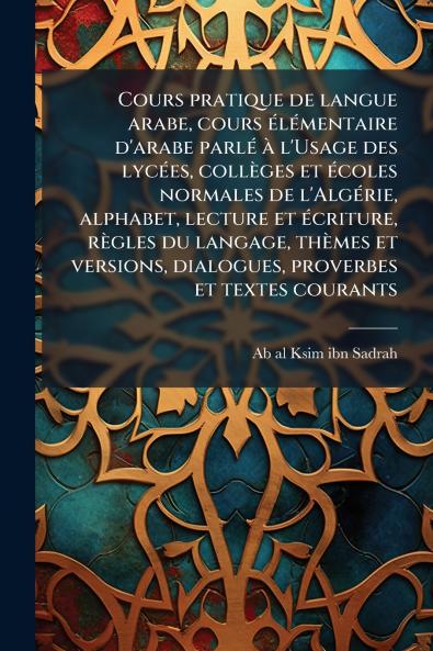 Cours pratique de langue arabe cours Ã(c)lÃ(c)mentaire d'arabe parlÃ(c) Ã l'Usage des lycÃ(c)es collèges et Ã(c)coles normales de l'AlgÃ(c)rie alphabet lecture et Ã(c)criture règles du langage thèmes et versions dialogues proverbes et textes couran