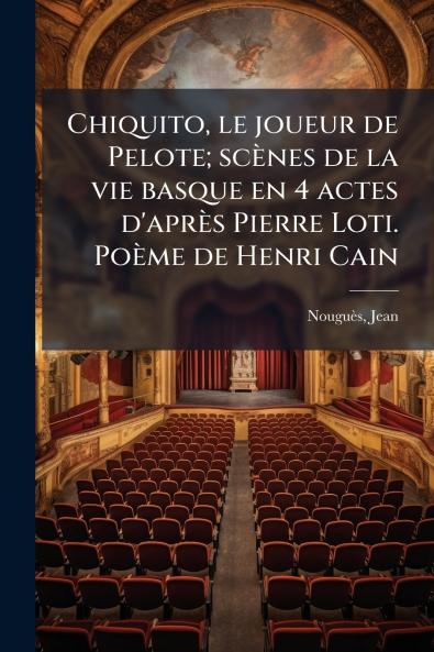 Chiquito le joueur de Pelote; scènes de la vie basque en 4 actes d'après Pierre Loti. Poème de Henri Cain
