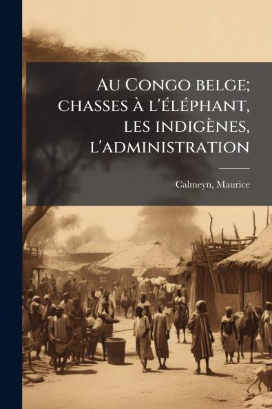 Au Congo belge; chasses Ã l'Ã(c)lÃ(c)phant les indigènes l'administration