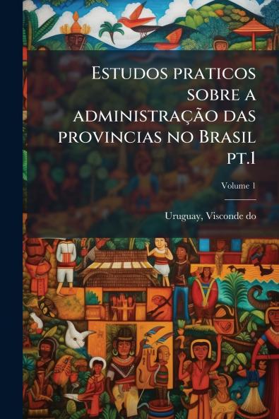 Estudos praticos sobre a administraçÃ£o das provincias no Brasil pt.1