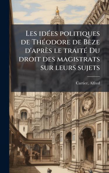 Les idÃ(c)es politiques de ThÃ(c)odore de Bèze d'après le traitÃ(c) Du droit des magistrats sur leurs sujets
