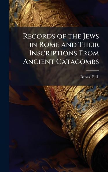 Records of the Jews in Rome and Their Inscriptions From Ancient Catacombs