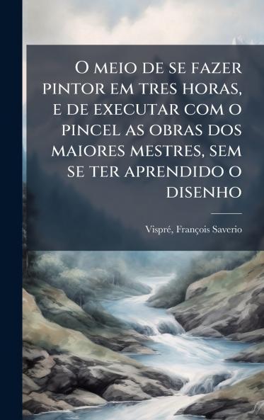 O meio de se fazer pintor em tres horas e de executar com o pincel as obras dos maiores mestres sem se ter aprendido o disenho