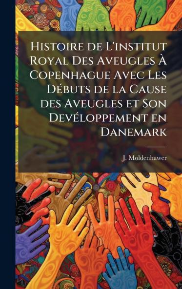 Histoire de L'institut Royal Des Aveugles Ã&#128; Copenhague Avec Les DÃ(c)buts de la Cause des Aveugles et Son DevÃ(c)loppement en Danemark