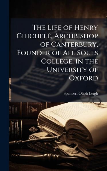 Life of Henry ChichelÃ(c) Archbishop of Canterbury Founder of All Souls College in the University of Oxford