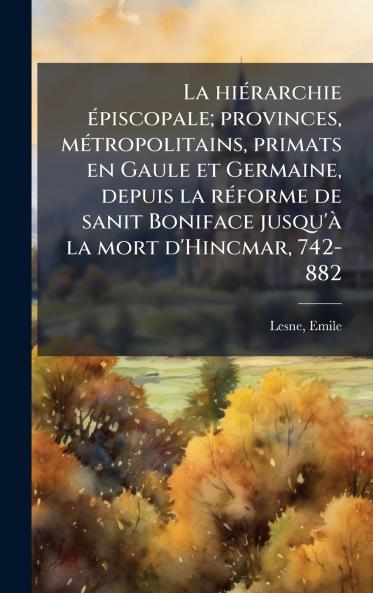 hiÃ(c)rarchie Ã(c)piscopale; provinces mÃ(c)tropolitains primats en Gaule et Germaine depuis la rÃ(c)forme de sanit Boniface jusqu'Ã la mort d'Hincmar 742-882
