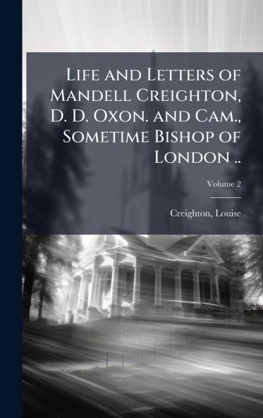 Life and Letters of Mandell Creighton D. D. Oxon. and Cam. Sometime Bishop of London ..
