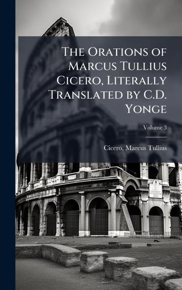 Orations of Marcus Tullius Cicero Literally Translated by C.D. Yonge
