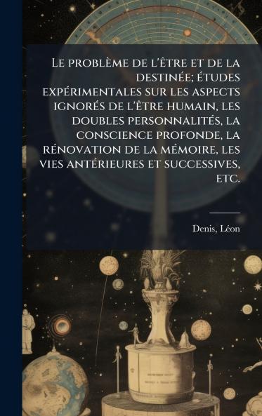 problème de l'Ãatre et de la destinÃ(c)e; Ã(c)tudes expÃ(c)rimentales sur les aspects ignorÃ(c)s de l'Ãatre humain les doubles personnalitÃ(c)s la conscience profonde la rÃ(c)novation de la mÃ(c)moire les vies antÃ(c)rieures et successives etc.