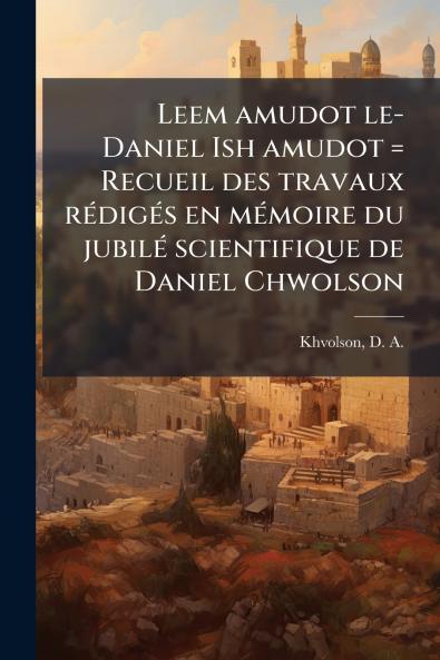 Leem amudot le-Daniel Ish amudot = Recueil des travaux rÃ(c)digÃ(c)s en mÃ(c)moire du jubilÃ(c) scientifique de Daniel Chwolson