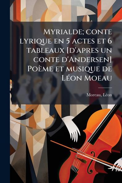Myrialde; conte lyrique en 5 actes et 6 tableaux [d'apres un conte d'Andersen] Poème et musique de LÃ(c)on Moeau