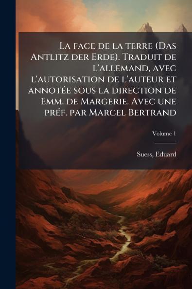 face de la terre (Das Antlitz der Erde). Traduit de l'allemand avec l'autorisation de l'auteur et annotÃ(c)e sous la direction de Emm. de Margerie. Avec une prÃ(c)f. par Marcel Bertrand