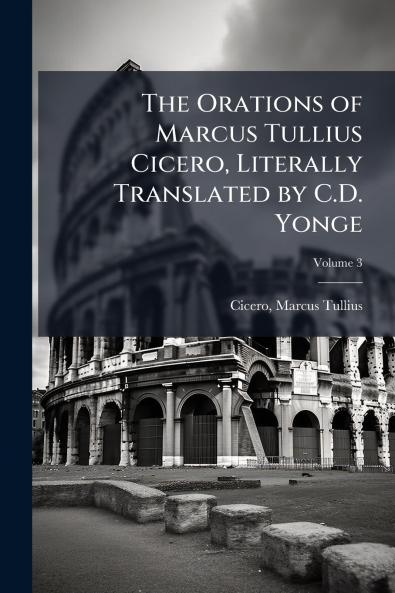 Orations of Marcus Tullius Cicero Literally Translated by C.D. Yonge