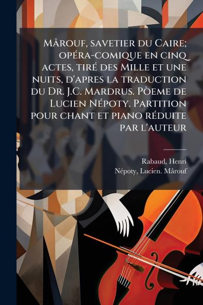 Mârouf savetier du Caire; opÃ(c)ra-comique en cinq actes tirÃ(c) des Mille et une nuits d'apres la traduction du Dr. J.C. Mardrus. PÃ²eme de Lucien NÃ(c)poty. Partition pour chant et piano rÃ(c)duite par l'auteur