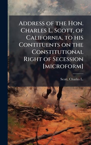 Address of the Hon. Charles L. Scott of California to his Contituents on the Constitutional Right of Secession [microform]