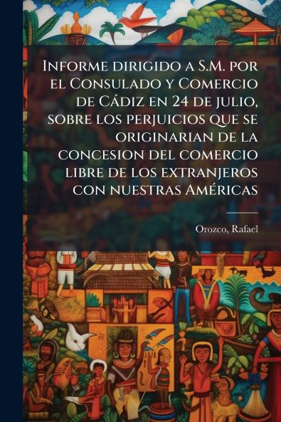 Informe dirigido a S.M. por el Consulado y Comercio de Càdiz en 24 de julio sobre los perjuicios que se originarian de la concesion del comercio libre de los extranjeros con nuestras AmÃ(c)ricas