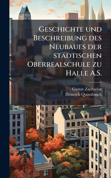 Geschichte und Beschreibung des Neubaues der städtischen Oberrealschule zu Halle A.S.