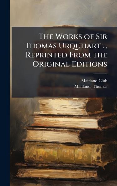Works of Sir Thomas Urquhart ... Reprinted From the Original Editions