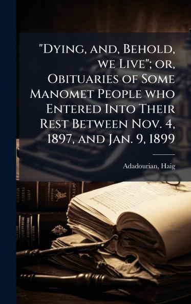 Dying and Behold we Live; or Obituaries of Some Manomet People who Entered Into Their Rest Between Nov. 4 1897 and Jan. 9 1899