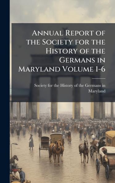 Annual Report of the Society for the History of the Germans in Maryland Volume 1-6