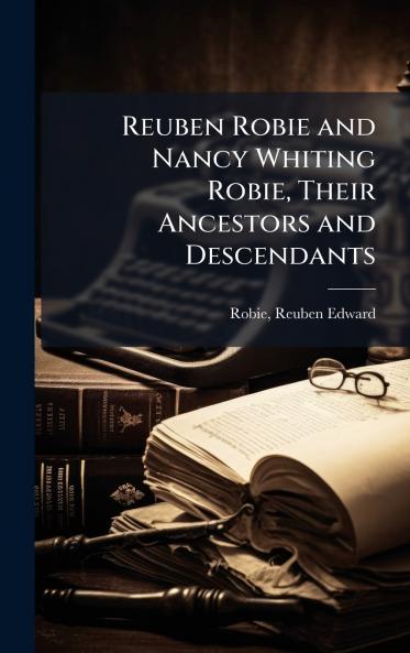 Reuben Robie and Nancy Whiting Robie Their Ancestors and Descendants