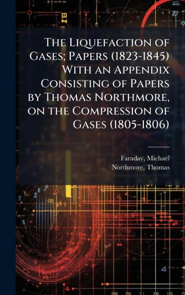 Liquefaction of Gases; Papers (1823-1845) With an Appendix Consisting of Papers by Thomas Northmore on the Compression of Gases (1805-1806)
