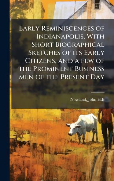 Early Reminiscences of Indianapolis With Short Biographical Sketches of its Early Citizens and a few of the Prominent Business men of the Present Day