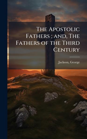 The Apostolic Fathers ; and The Fathers of the Third Century