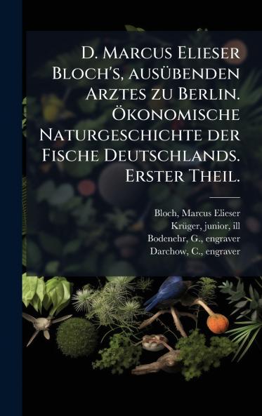 D. Marcus Elieser Bloch's ausÃ1/4benden Arztes zu Berlin. Ã-konomische Naturgeschichte der Fische Deutschlands. Erster Theil.