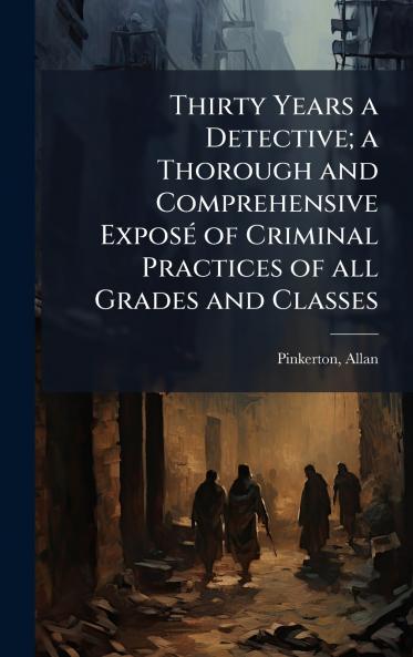 Thirty Years a Detective; a Thorough and Comprehensive ExposÃ(c) of Criminal Practices of all Grades and Classes
