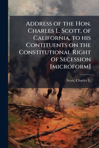 Address of the Hon. Charles L. Scott of California to his Contituents on the Constitutional Right of Secession [microform]