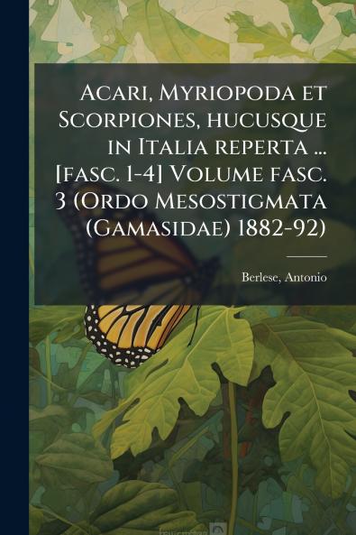 Acari Myriopoda et Scorpiones hucusque in Italia reperta ... [fasc. 1-4] Volume fasc. 3 (Ordo Mesostigmata (Gamasidae) 1882-92)