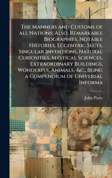 Manners and Customs of all Nations; Also Remarkable Biographies Notable Histories Eccentric Sects Singular Inventions Natural Curiosities Mystical Sciences Extraordinary Buildings Wonderful Animals -&c. Being a Compendium of Universal Informa