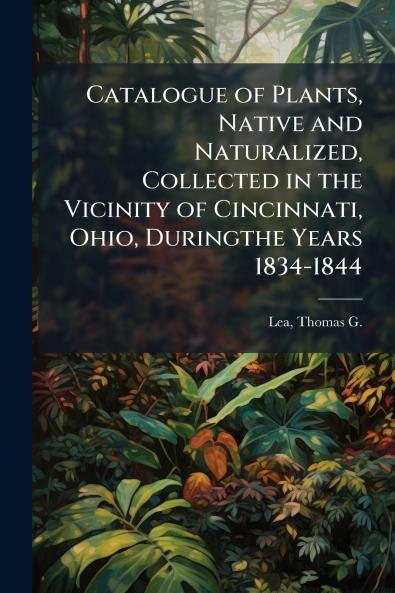 Catalogue of Plants Native and Naturalized Collected in the Vicinity of Cincinnati Ohio Duringthe Years 1834-1844
