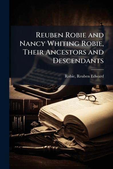 Reuben Robie and Nancy Whiting Robie Their Ancestors and Descendants