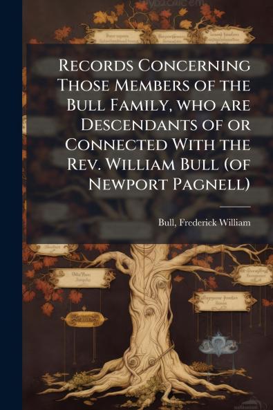 Records Concerning Those Members of the Bull Family who are Descendants of or Connected With the Rev. William Bull (of Newport Pagnell)