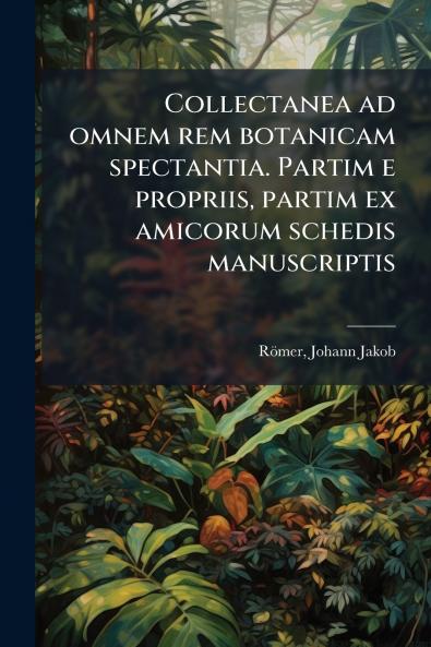Collectanea ad omnem rem botanicam spectantia. Partim e propriis partim ex amicorum schedis manuscriptis