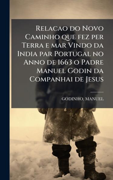 Relacao do Novo Caminho que fez per Terra e mar Vindo da India par Portugal no Anno de 1663 o Padre Manuel Godin da Companhai de Jesus