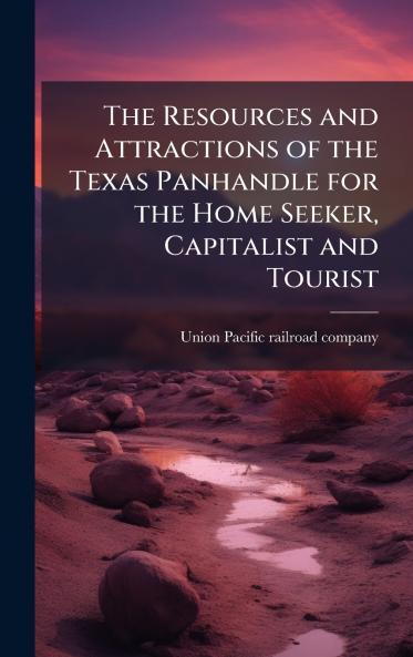 Resources and Attractions of the Texas Panhandle for the Home Seeker Capitalist and Tourist